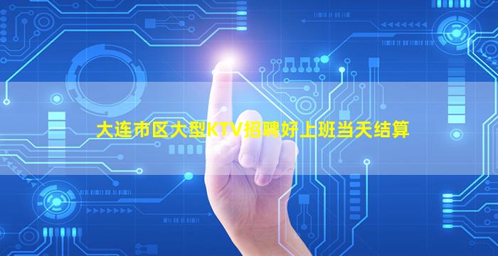 大连市区大型KTV招聘好上班当天结算
