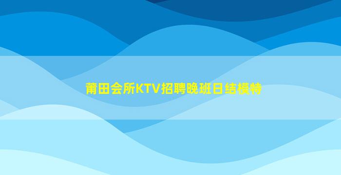 莆田会所KTV招聘晚班日结模特